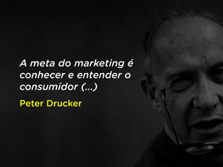 A meta do marketing é
conhecer e entender o
consumidor (…)
Peter Drucker
 