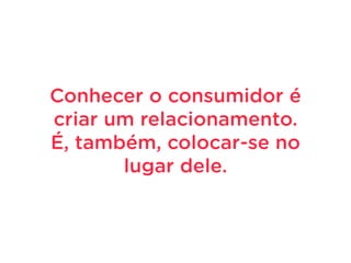 Conhecer o consumidor é
criar um relacionamento.
É, também, colocar-se no
lugar dele.
 