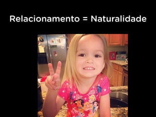 Relacionamento = Naturalidade
 