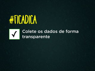 Colete os dados de forma
transparente
#FICADICA
✓
 