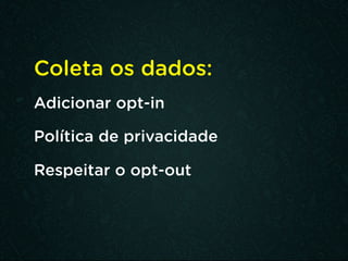 Coleta os dados:
Adicionar opt-in
Política de privacidade
Respeitar o opt-out
 