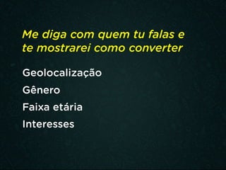Me diga com quem tu falas e
te mostrarei como converter
Geolocalização
Gênero
Faixa etária
Interesses
 