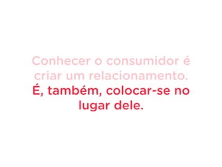 Conhecer o consumidor é
criar um relacionamento.
É, também, colocar-se no
lugar dele.
 