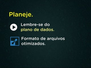 Planeje.
Lembre-se do
plano de dados.
Formato de arquivos
otimizados.
 
