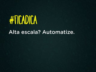 Alta escala? Automatize.
#FICADICA
 