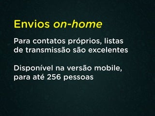 Envios on-home
Para contatos próprios, listas
de transmissão são excelentes
Disponível na versão mobile,
para até 256 pessoas
 