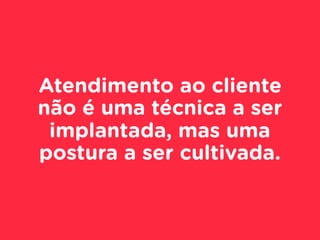 Atendimento ao cliente
não é uma técnica a ser
implantada, mas uma
postura a ser cultivada.
 