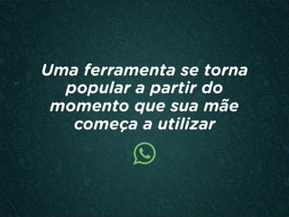 Uma ferramenta se torna
popular a partir do
momento que sua mãe
começa a utilizar
 
