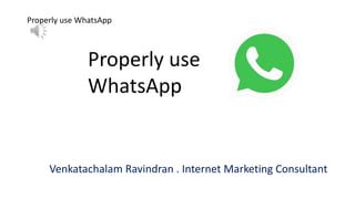 Properly use WhatsApp
Properly use
WhatsApp
Venkatachalam Ravindran . Internet Marketing Consultant
 