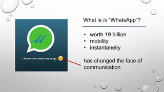 What is in “WhatsApp”?
• worth 19 billion
• mobility
• instantaneity
has changed the face of
communication
 