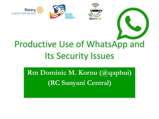 Productive Use of WhatsApp and
Its Security Issues
Rtn Dominic M. Kornu (@qaphui)
(RC Sunyani Central)
 