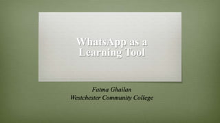 WhatsApp as a
Learning Tool
Fatma Ghailan
Westchester Community College
 