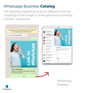 Whatsapp Business Catalog
The desktop experience is quite different and the
cropping of the image is more generous providing
a better experience.
WhatsApp
Desktop
 