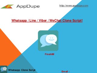 http://www.appdupe.com
Whatsapp / Line / Viber / WeChat Clone Script!
Email :
FreshIM
Whatsapp Clone Script
 