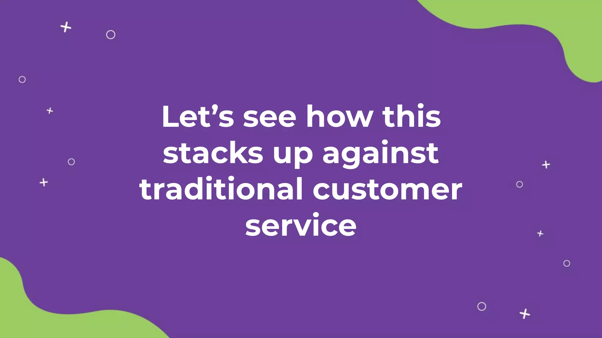 Let’s see how this
stacks up against
traditional customer
service
 