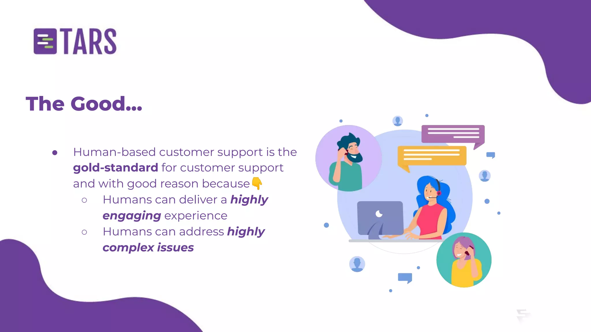 The Good...
● Human-based customer support is the
gold-standard for customer support
and with good reason because👇
○ Humans can deliver a highly
engaging experience
○ Humans can address highly
complex issues
 
