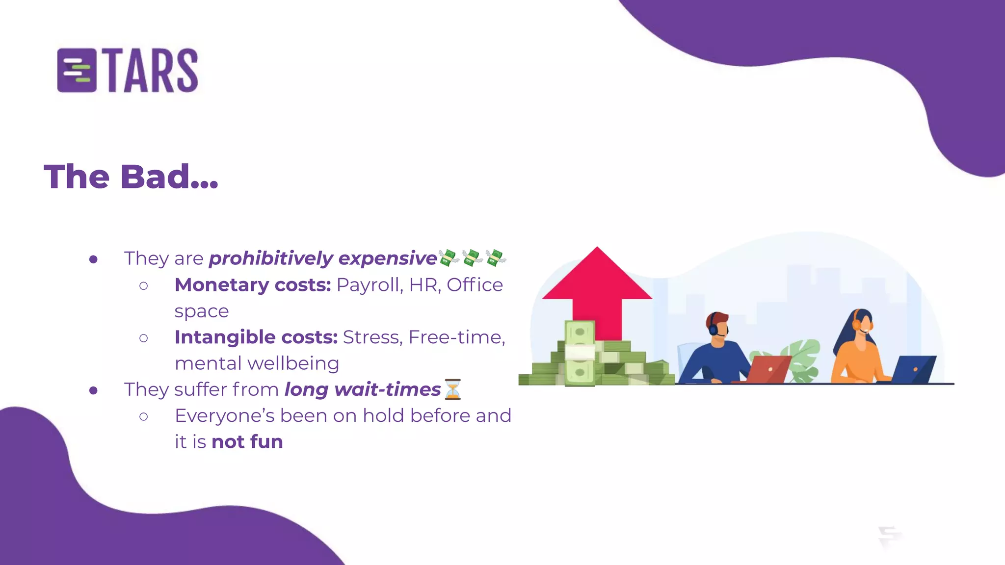 The Bad...
● They are prohibitively expensive💸💸💸
○ Monetary costs: Payroll, HR, Ofﬁce
space
○ Intangible costs: Stress, Free-time,
mental wellbeing
● They suffer from long wait-times⏳
○ Everyone’s been on hold before and
it is not fun
 