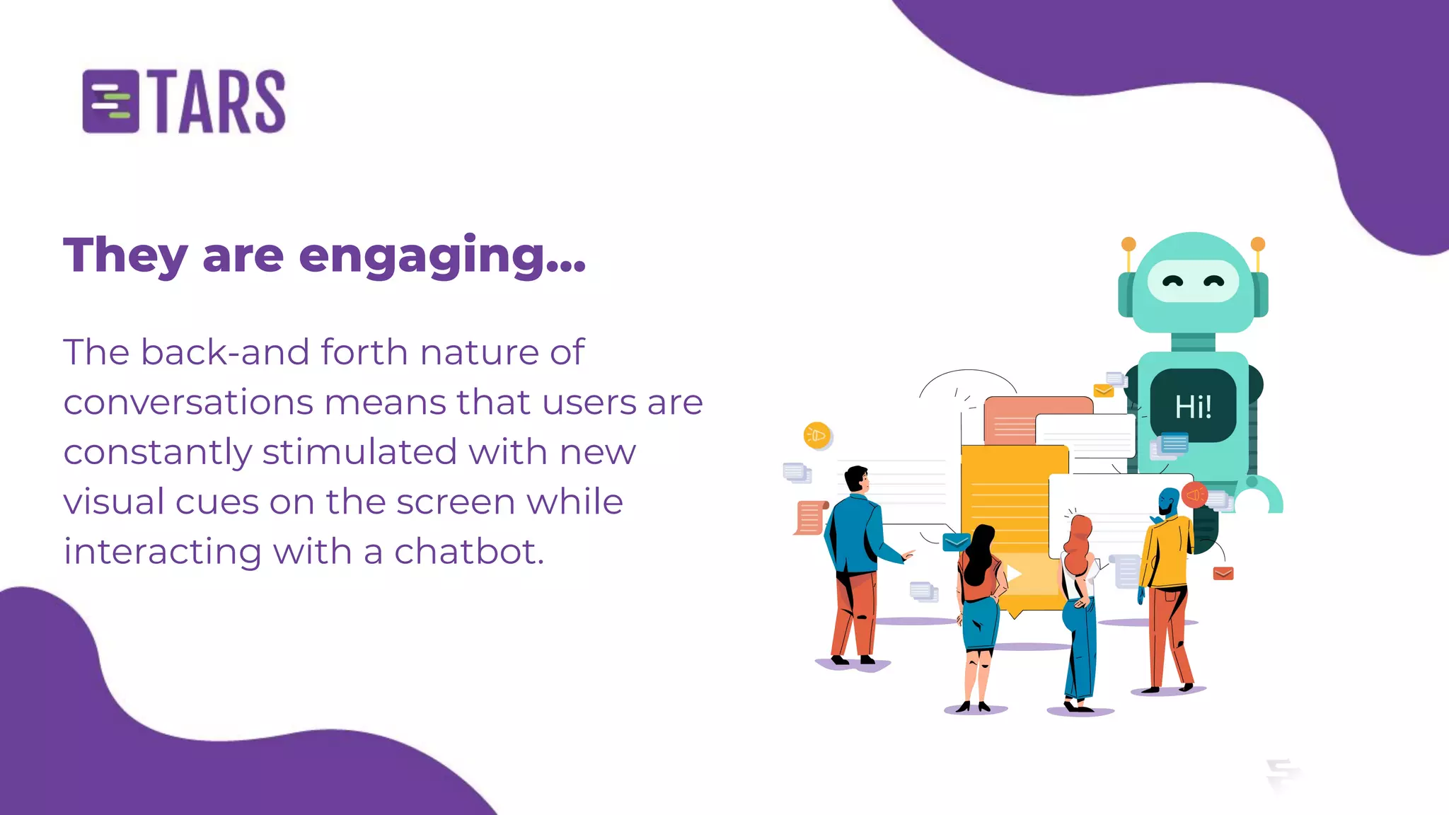 They are engaging...
The back-and forth nature of
conversations means that users are
constantly stimulated with new
visual cues on the screen while
interacting with a chatbot.
 