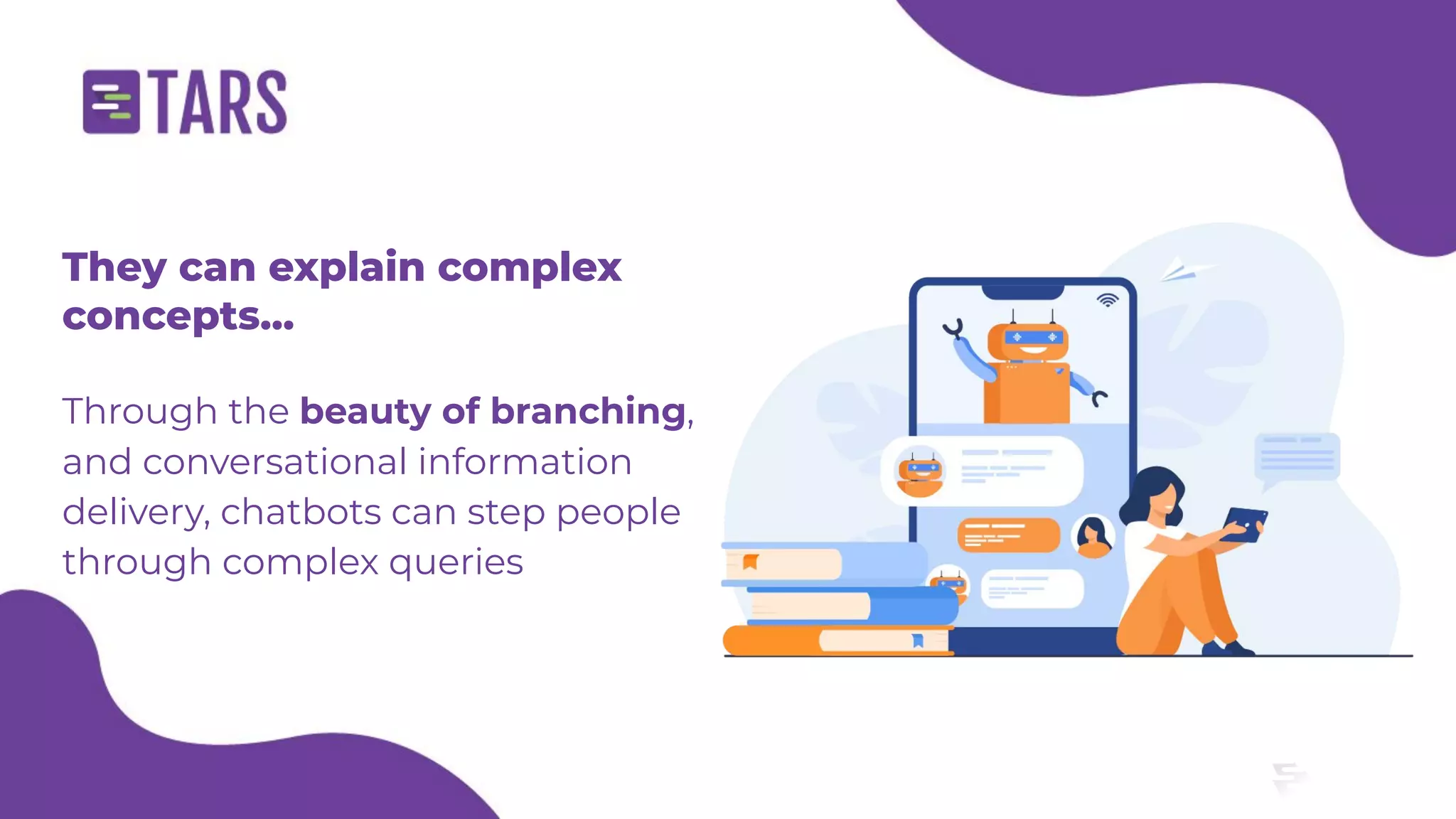 They can explain complex
concepts...
Through the beauty of branching,
and conversational information
delivery, chatbots can step people
through complex queries
 
