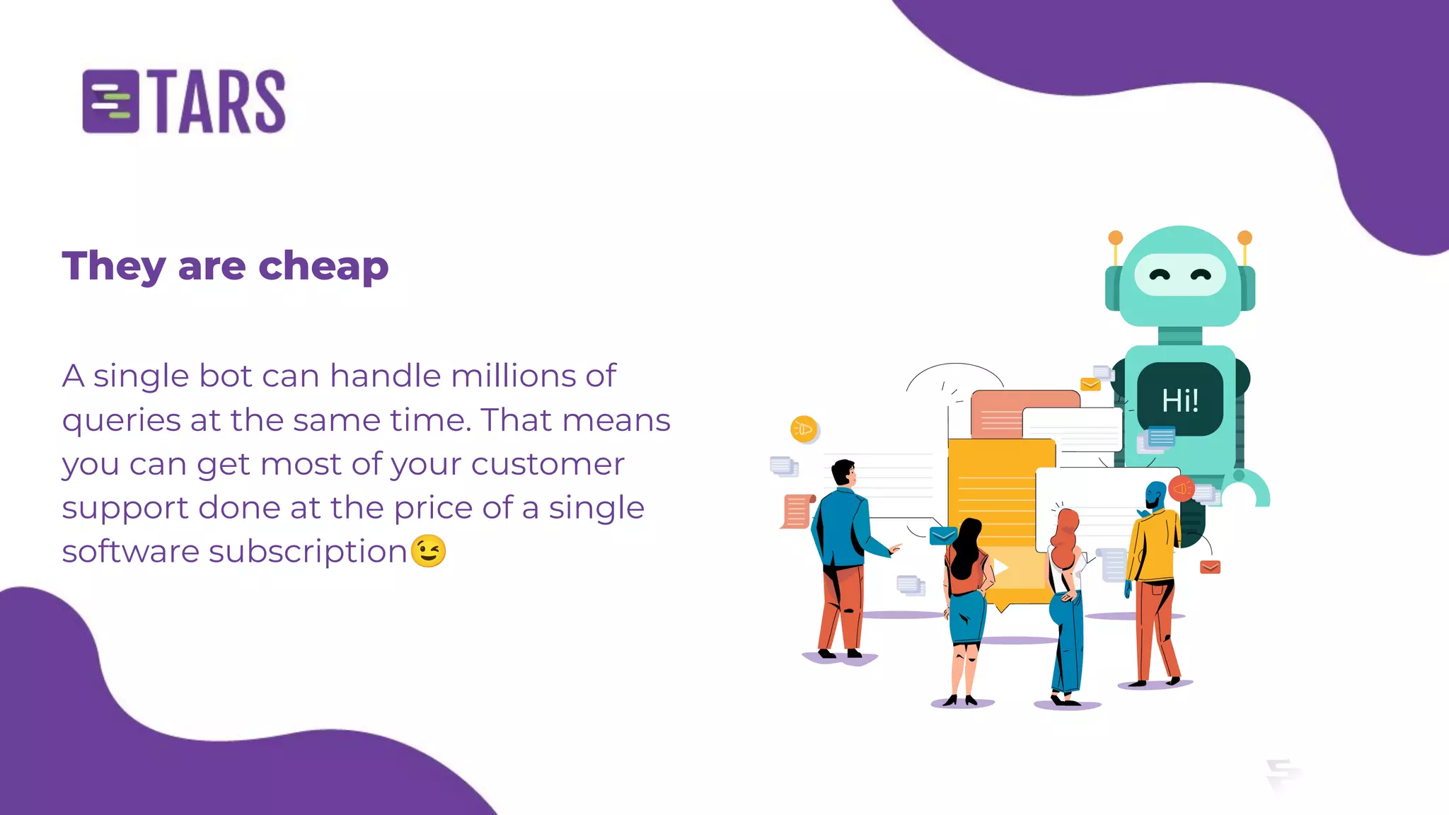 They are cheap
A single bot can handle millions of
queries at the same time. That means
you can get most of your customer
support done at the price of a single
software subscription😉
 