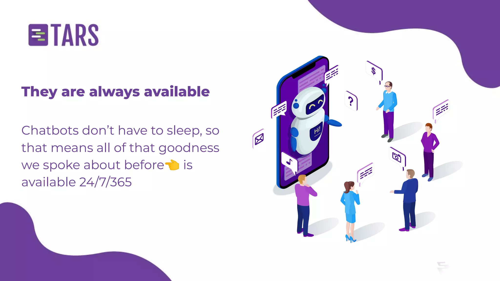 They are always available
Chatbots don’t have to sleep, so
that means all of that goodness
we spoke about before👈 is
available 24/7/365
 