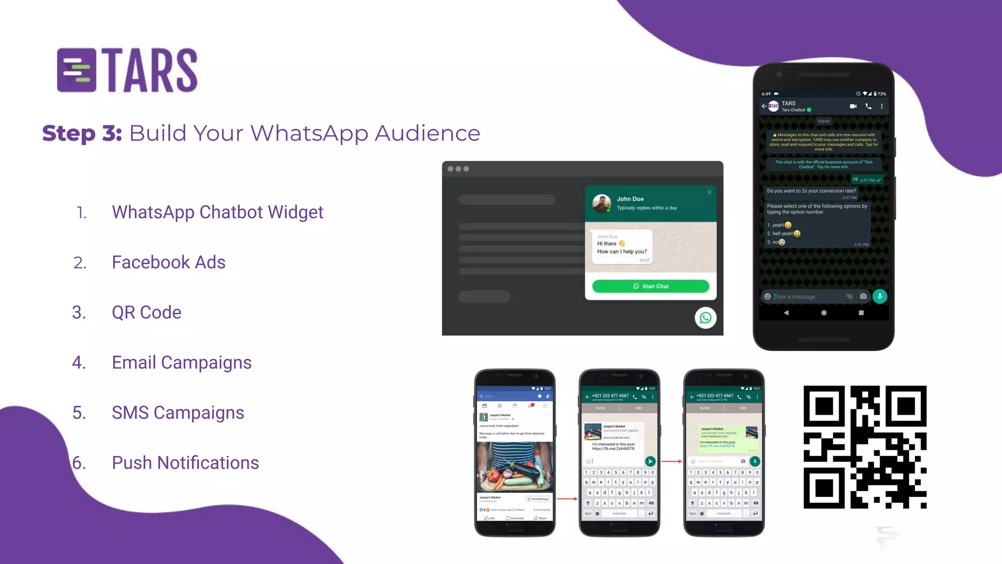 1. WhatsApp Chatbot Widget
2. Facebook Ads
3. QR Code
4. Email Campaigns
5. SMS Campaigns
6. Push Notiﬁcations
Step 3: Build Your WhatsApp Audience
 