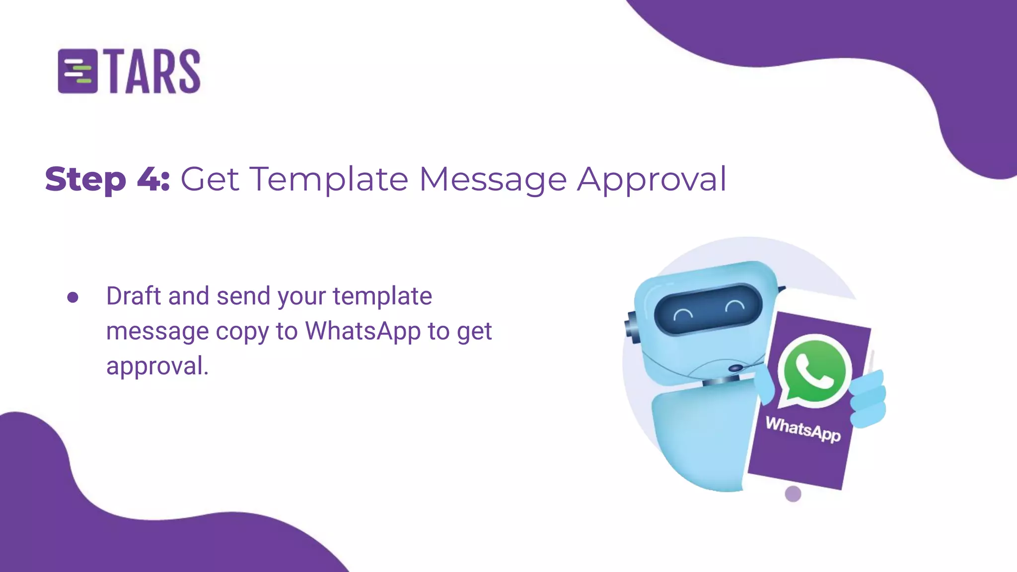 Step 4: Get Template Message Approval
● Draft and send your template
message copy to WhatsApp to get
approval.
 