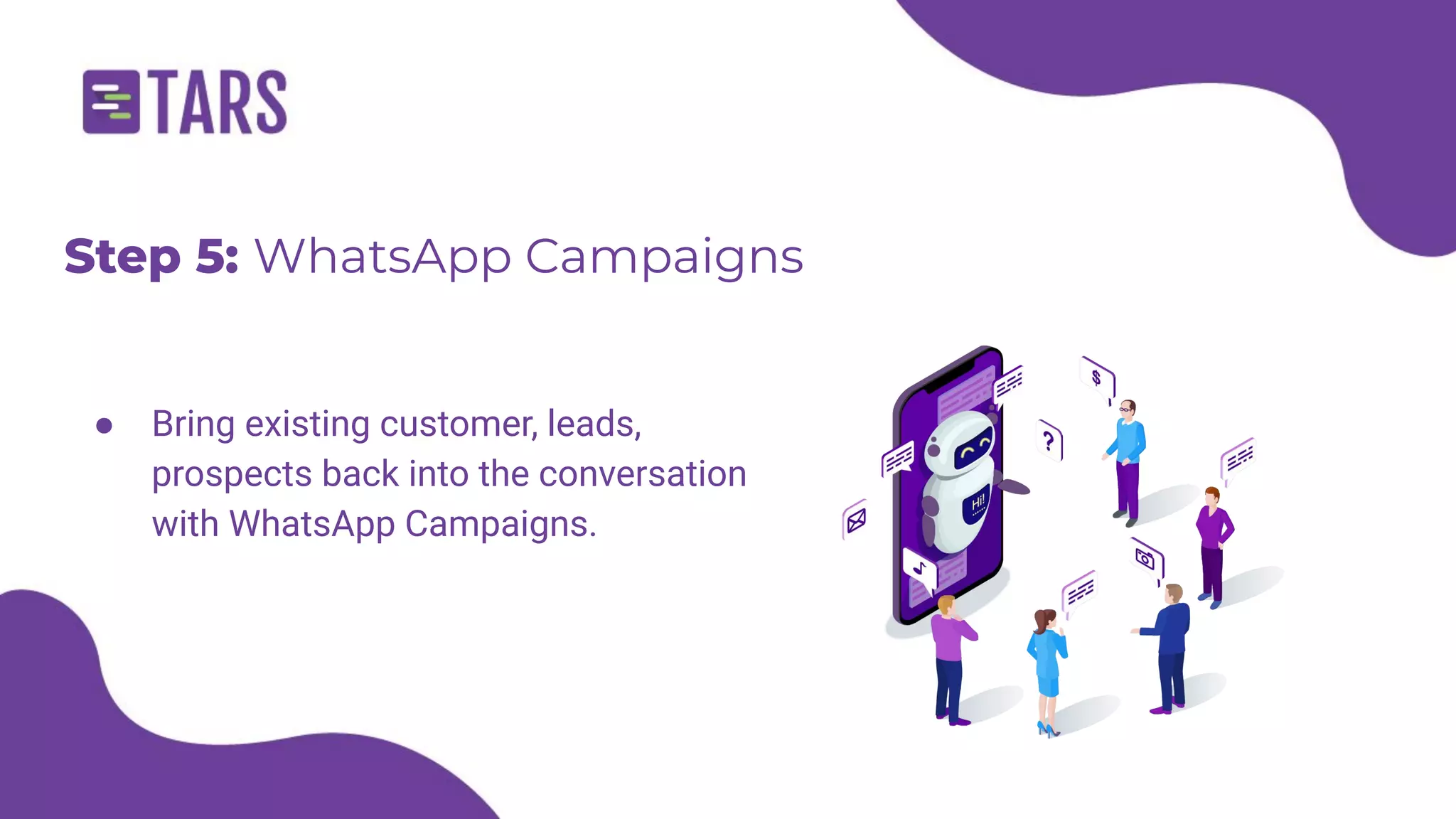 Step 5: WhatsApp Campaigns
● Bring existing customer, leads,
prospects back into the conversation
with WhatsApp Campaigns.
 