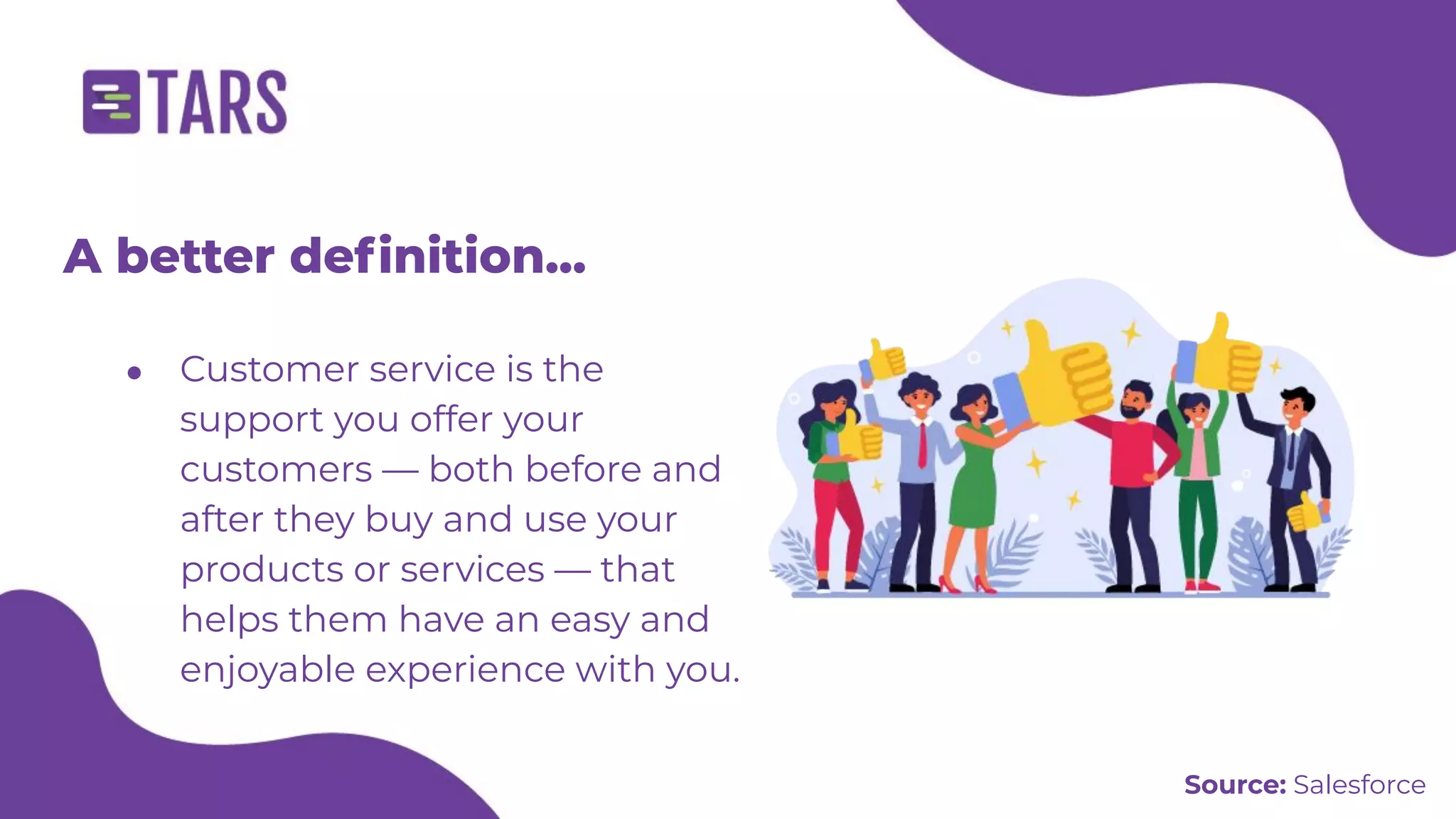 A better deﬁnition...
● Customer service is the
support you offer your
customers — both before and
after they buy and use your
products or services — that
helps them have an easy and
enjoyable experience with you.
Source: Salesforce
 