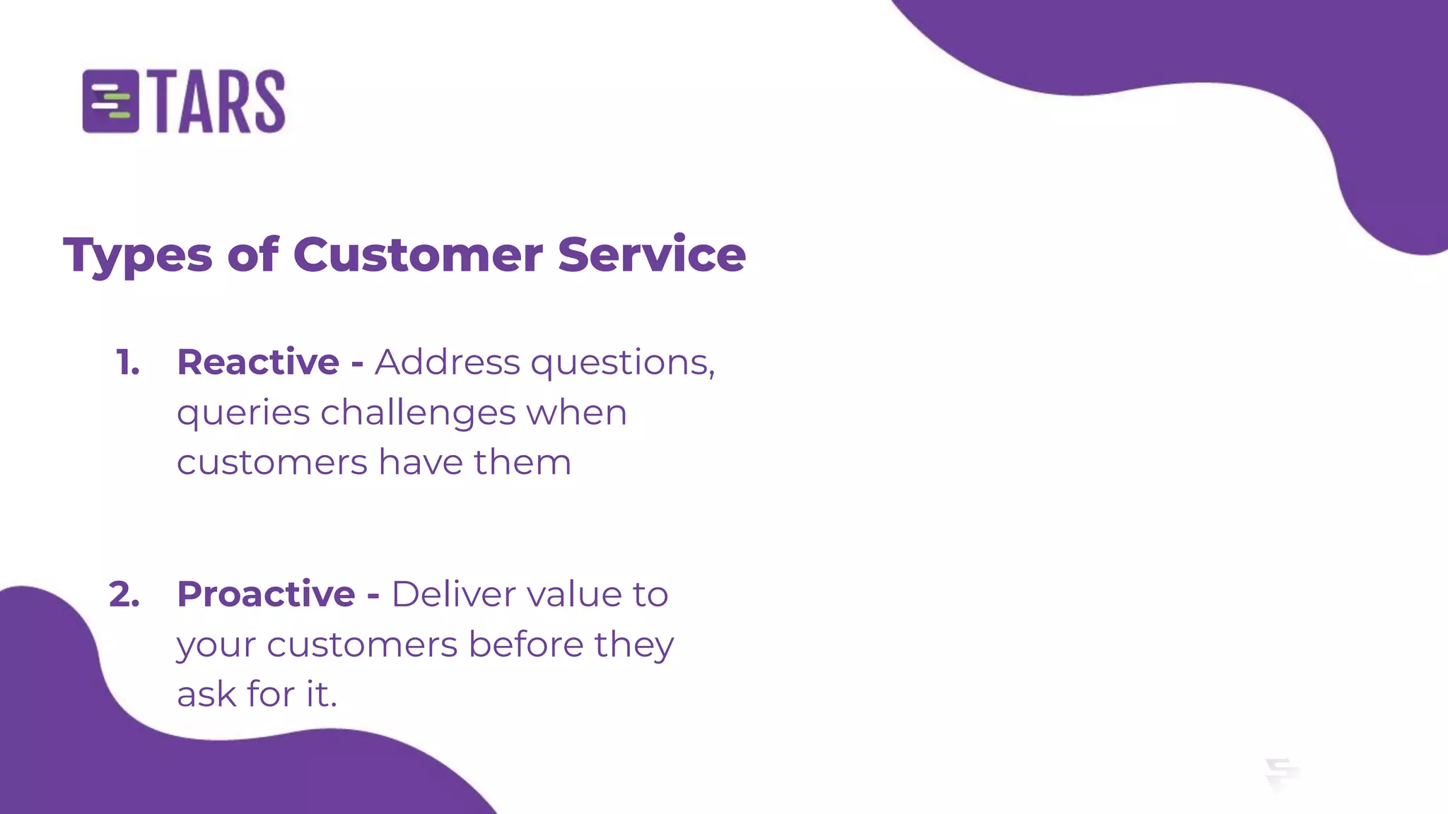 Types of Customer Service
1. Reactive - Address questions,
queries challenges when
customers have them
2. Proactive - Deliver value to
your customers before they
ask for it.
 
