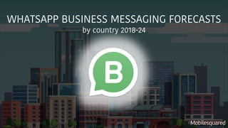 WHATSAPP BUSINESS MESSAGING FORECASTS
by country 2018-24
Mobilesquared
 