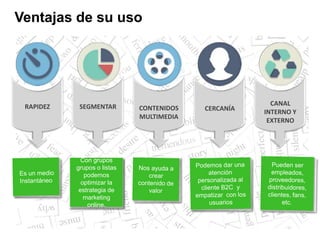 Ventajas de su uso
Con grupos
grupos o listas
podemos
optimizar la
estrategia de
marketing
online.
RAPIDEZ SEGMENTAR CONTENIDOS
MULTIMEDIA
CERCANÍA
CANAL
INTERNO Y
EXTERNO
 