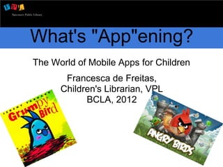 What's "App"ening?
The World of Mobile Apps for Children
       Francesca de Freitas,
      Children's Librarian, VPL
            BCLA, 2012
 
