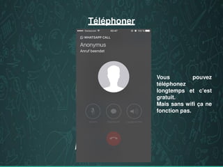 Téléphoner
Vous pouvez
téléphonez
longtemps et c’est
gratuit.
Mais sans wifi ça ne
fonction pas.
 