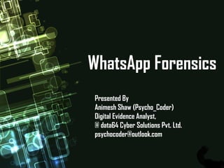 WhatsApp Forensics
Presented By
Animesh Shaw (Psycho_Coder)
Digital Evidence Analyst,
@ data64 Cyber Solutions Pvt. Ltd.
psychocoder@outlook.com
 