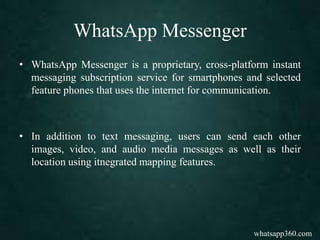 WhatsApp Messenger
• WhatsApp Messenger is a proprietary, cross-platform instant
messaging subscription service for smartp...