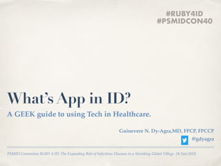 PSMID Convention RUBY 4 ID: The Expanding Role of Infectious Diseases in a Shrinking Global Village 28 Nov.2018
What’s App in ID?
A GEEK guide to using Tech in Healthcare.
Guinevere N. Dy-Agra,MD, FPCP, FPCCP
@gdyagra
#RUBY4ID
#PSMIDCON40
 