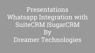Presentations
Whatsapp Integration with
SuiteCRM |SugarCRM
By
Dreamer Technologies
 