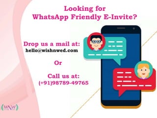 Call us at:
(+91)98789-49765
Looking for
WhatsApp Friendly E-Invite?
Drop us a mail at:
hello@wishnwed.com
Or
 