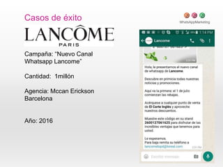 Casos de éxito
Campaña: “Nuevo Canal
Whatsapp Lancome”
Cantidad: 1millón
Agencia: Mccan Erickson
Barcelona
Año: 2016
 