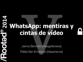 WhatsApp: mentiras y
cintas de vídeo
Jaime Sánchez (@segofensiva)
Pablo San Emeterio (@psaneme)
Rooted CON 2014

6-7-8 Marzo // 6-7-8 March

 