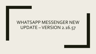 WHATSAPP MESSENGER
NEW UPDATE –VERSION
2.16.57
 