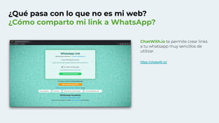 ¿Qué pasa con lo que no es mi web?
¿Cómo comparto mi link a WhatsApp?
ChatWith.io te permite crear links
a tu whatsapp muy sencillos de
utilizar.
https://chatwith.io/
 