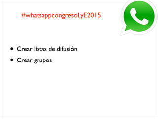 • Crear listas de difusión
• Crear grupos
#whatsappcongresoLyE2015
 