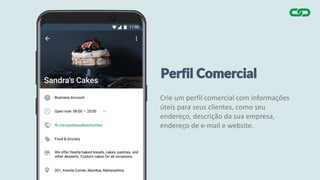 Perfil Comercial
Crie um perfil comercial com informações
úteis para seus clientes, como seu
endereço, descrição da sua empresa,
endereço de e-mail e website.
 