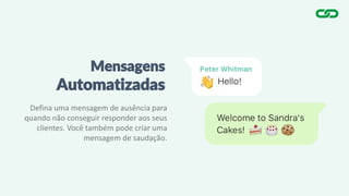 Mensagens
Automatizadas
Defina uma mensagem de ausência para
quando não conseguir responder aos seus
clientes. Você também pode criar uma
mensagem de saudação.
 