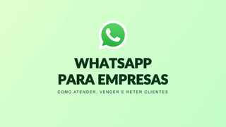 WHATSAPP
PARA EMPRESAS
C O M O AT E N D E R , V E N D E R E R E T E R C L I E N T E S
 