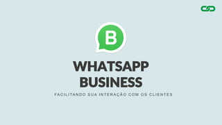 WHATSAPP
BUSINESS
FA C I L I TA N D O S U A I N T E R A Ç Ã O C O M O S C L I E N T E S
 