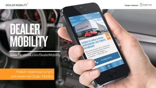 Продукт компании
Новые сервисные услуги
для клиентов Dealer Mobility
1
www.facebook.com/DealerMobility
 