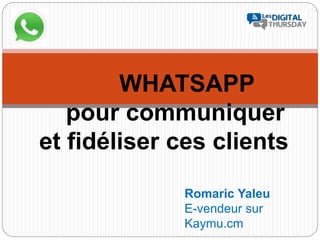WHATSAPP
pour communiquer
et fidéliser ces clients
Romaric Yaleu
E-vendeur sur
Kaymu.cm
 